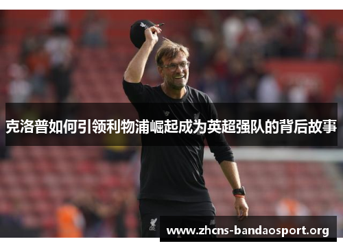 克洛普如何引领利物浦崛起成为英超强队的背后故事