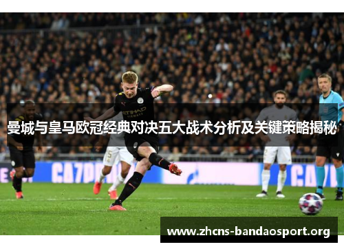 曼城与皇马欧冠经典对决五大战术分析及关键策略揭秘