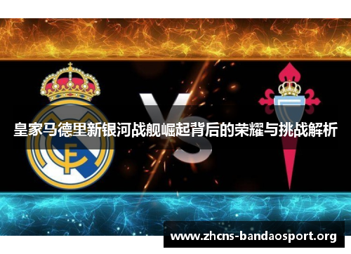 皇家马德里新银河战舰崛起背后的荣耀与挑战解析