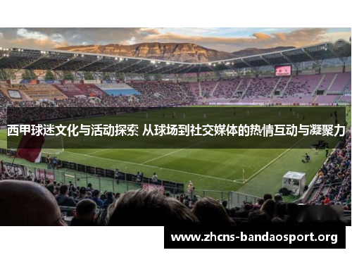 西甲球迷文化与活动探索 从球场到社交媒体的热情互动与凝聚力