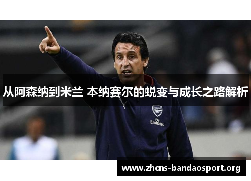 从阿森纳到米兰 本纳赛尔的蜕变与成长之路解析