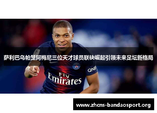 萨利巴乌帕楚阿梅尼三位天才球员联袂崛起引领未来足坛新格局