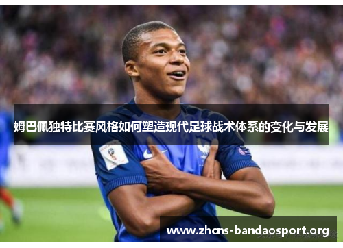 姆巴佩独特比赛风格如何塑造现代足球战术体系的变化与发展