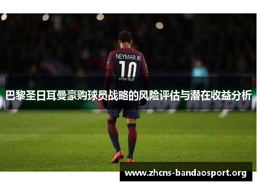 巴黎圣日耳曼豪购球员战略的风险评估与潜在收益分析