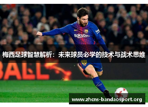 梅西足球智慧解析：未来球员必学的技术与战术思维