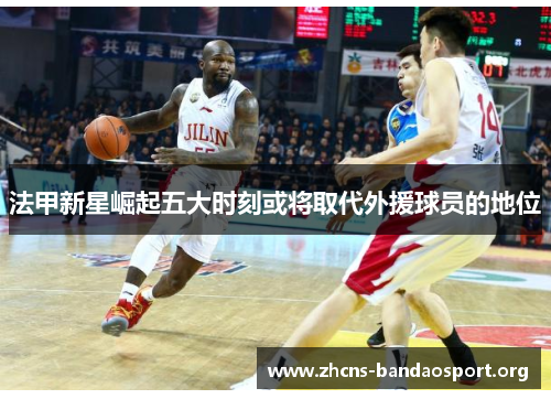法甲新星崛起五大时刻或将取代外援球员的地位