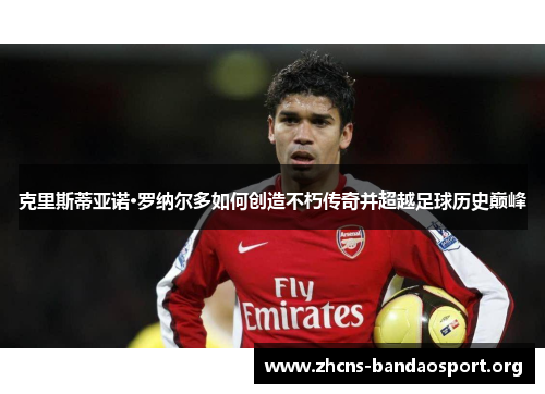 克里斯蒂亚诺·罗纳尔多如何创造不朽传奇并超越足球历史巅峰