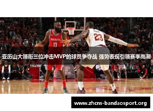 亚历山大领衔三位冲击MVP的球员争夺战 强势表现引领赛季高潮