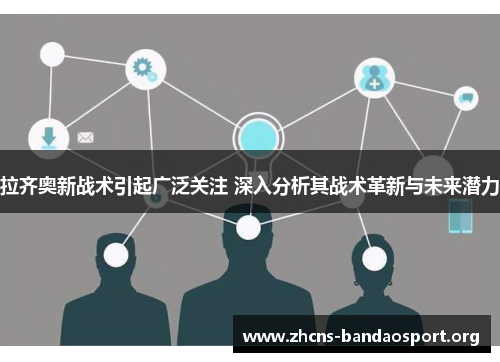 拉齐奥新战术引起广泛关注 深入分析其战术革新与未来潜力