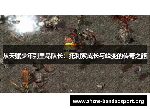 从天赋少年到里昂队长：托利索成长与蜕变的传奇之路