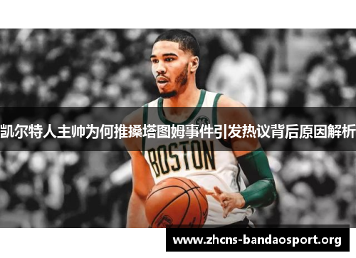 凯尔特人主帅为何推搡塔图姆事件引发热议背后原因解析