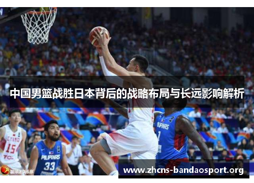 中国男篮战胜日本背后的战略布局与长远影响解析