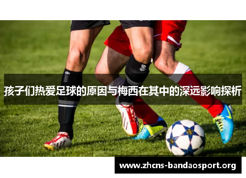 孩子们热爱足球的原因与梅西在其中的深远影响探析