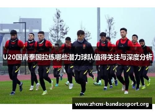 U20国青泰国拉练哪些潜力球队值得关注与深度分析