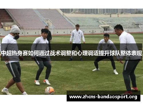 中超热身赛如何通过战术调整和心理调适提升球队整体表现