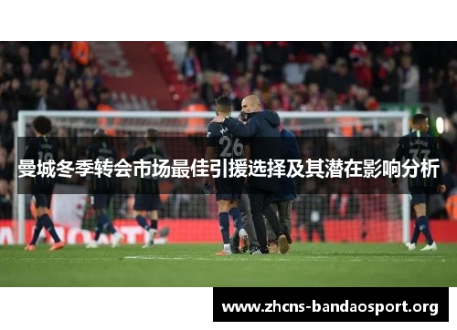 曼城冬季转会市场最佳引援选择及其潜在影响分析