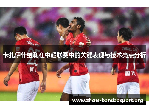 卡扎伊什维利在中超联赛中的关键表现与技术亮点分析