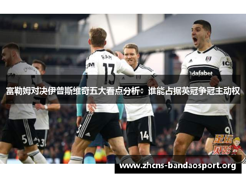 富勒姆对决伊普斯维奇五大看点分析：谁能占据英冠争冠主动权