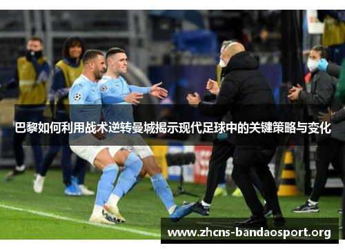 巴黎如何利用战术逆转曼城揭示现代足球中的关键策略与变化