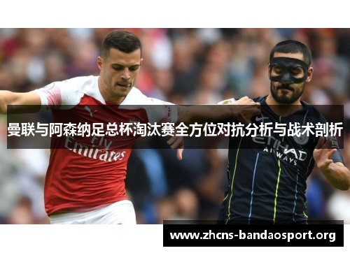 曼联与阿森纳足总杯淘汰赛全方位对抗分析与战术剖析