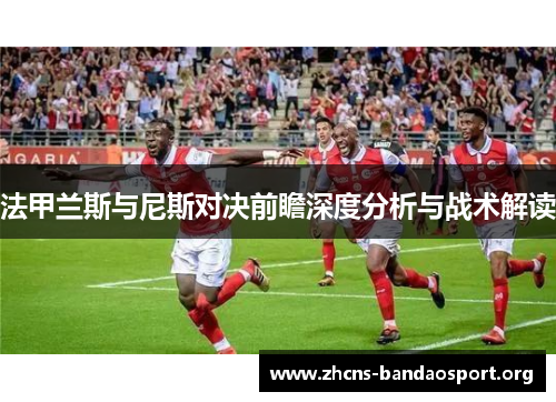法甲兰斯与尼斯对决前瞻深度分析与战术解读