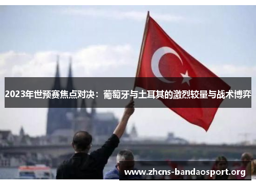 2023年世预赛焦点对决：葡萄牙与土耳其的激烈较量与战术博弈