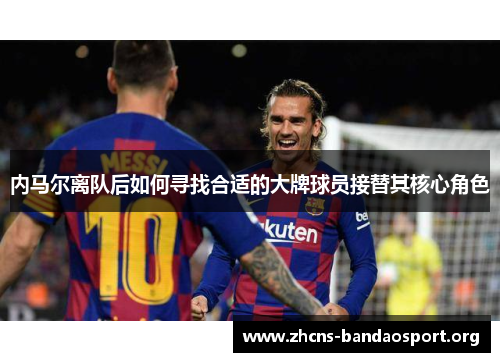 内马尔离队后如何寻找合适的大牌球员接替其核心角色