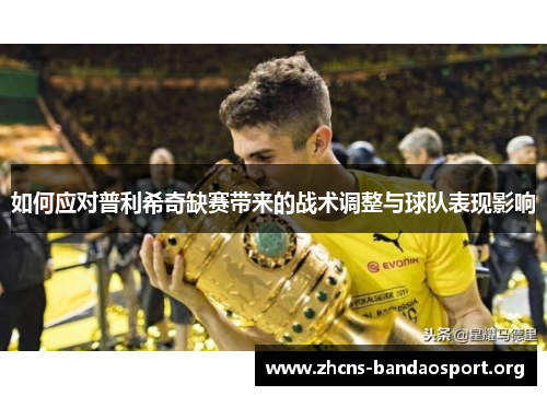 如何应对普利希奇缺赛带来的战术调整与球队表现影响