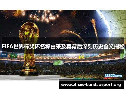 FIFA世界杯奖杯名称由来及其背后深刻历史含义揭秘