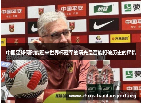 中国足球何时能迎来世界杯冠军的曙光是否能打破历史的桎梏