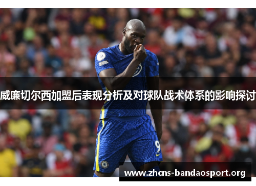 威廉切尔西加盟后表现分析及对球队战术体系的影响探讨