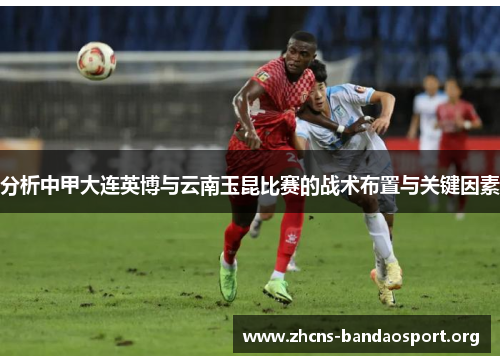 分析中甲大连英博与云南玉昆比赛的战术布置与关键因素