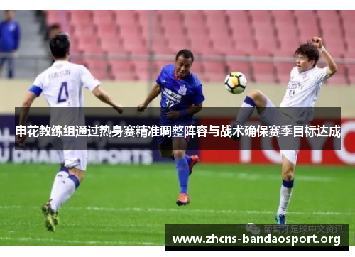 申花教练组通过热身赛精准调整阵容与战术确保赛季目标达成