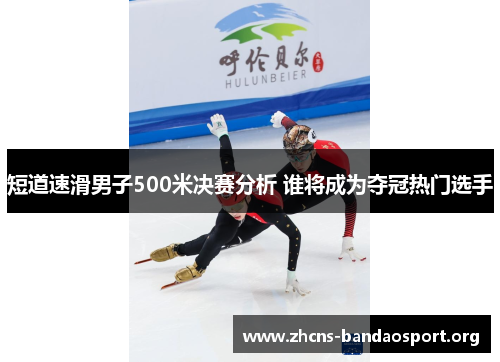 短道速滑男子500米决赛分析 谁将成为夺冠热门选手