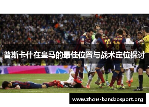 普斯卡什在皇马的最佳位置与战术定位探讨