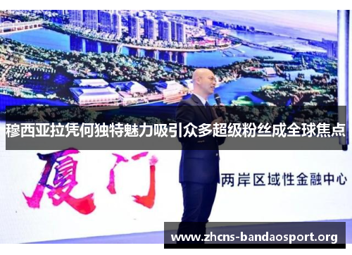 穆西亚拉凭何独特魅力吸引众多超级粉丝成全球焦点