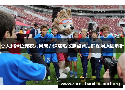 意大利绿色球衣为何成为球迷热议焦点背后的深层原因解析 意大利绿色球衣为何成为球迷热议焦点背后的深层原因解析