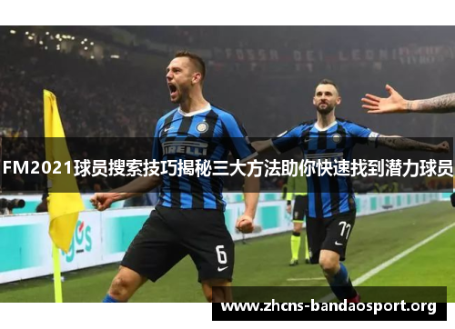 FM2021球员搜索技巧揭秘三大方法助你快速找到潜力球员
