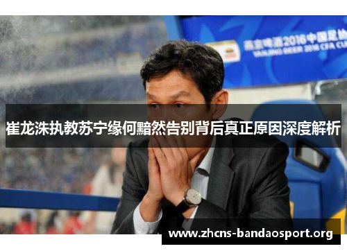 崔龙洙执教苏宁缘何黯然告别背后真正原因深度解析