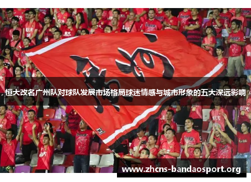 恒大改名广州队对球队发展市场格局球迷情感与城市形象的五大深远影响