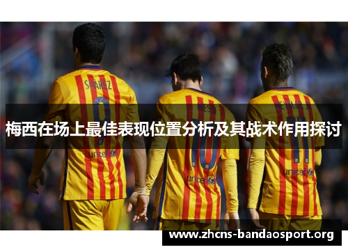 梅西在场上最佳表现位置分析及其战术作用探讨