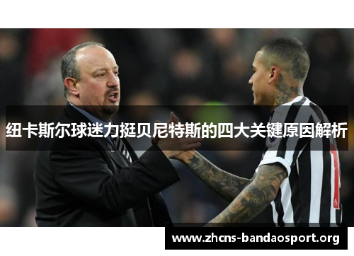 纽卡斯尔球迷力挺贝尼特斯的四大关键原因解析 纽卡斯尔球迷力挺贝尼特斯的四大关键原因解析