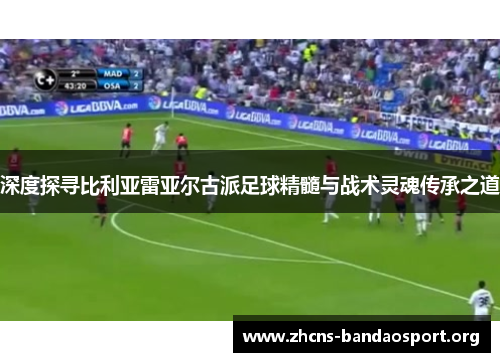 深度探寻比利亚雷亚尔古派足球精髓与战术灵魂传承之道
