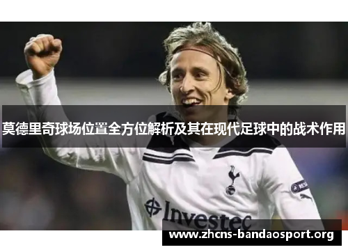 莫德里奇球场位置全方位解析及其在现代足球中的战术作用 莫德里奇球场位置全方位解析及其在现代足球中的战术作用