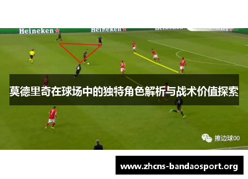 莫德里奇在球场中的独特角色解析与战术价值探索