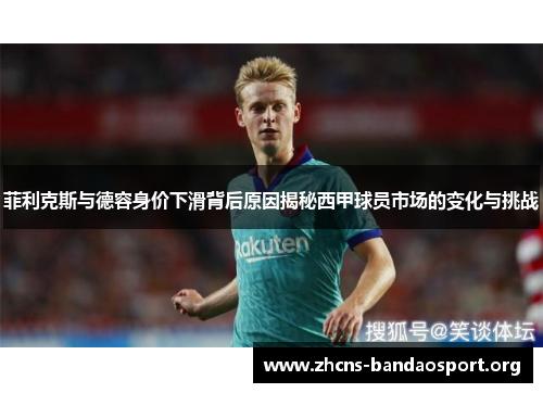 菲利克斯与德容身价下滑背后原因揭秘西甲球员市场的变化与挑战