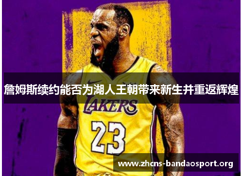 詹姆斯续约能否为湖人王朝带来新生并重返辉煌 詹姆斯续约能否为湖人王朝带来新生并重返辉煌