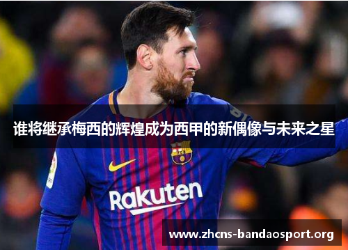 谁将继承梅西的辉煌成为西甲的新偶像与未来之星 谁将继承梅西的辉煌成为西甲的新偶像与未来之星