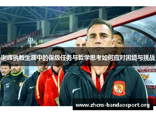谢晖执教生涯中的保级任务与哲学思考如何应对困境与挑战 谢晖执教生涯中的保级任务与哲学思考如何应对困境与挑战
