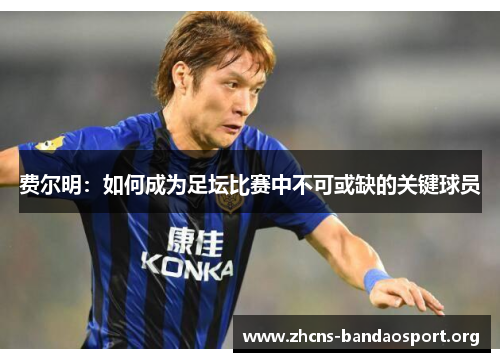 费尔明:如何成为足坛比赛中不可或缺的关键球员 费尔明:如何成为足坛比赛中不可或缺的关键球员